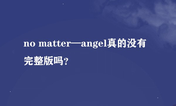 no matter—angel真的没有完整版吗？