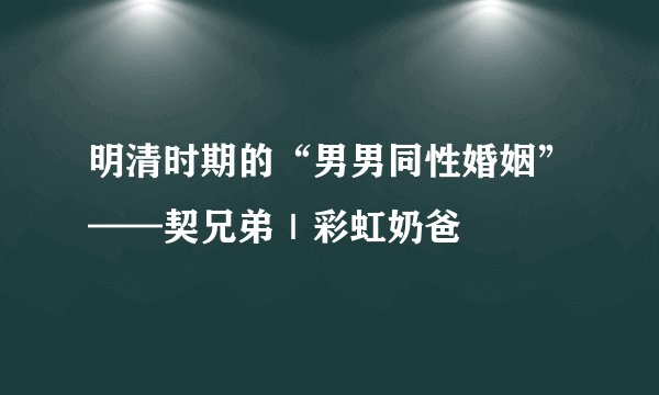 明清时期的“男男同性婚姻”——契兄弟|彩虹奶爸