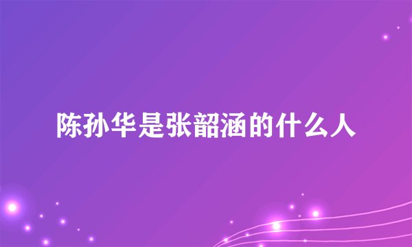 陈孙华是张韶涵的什么人
