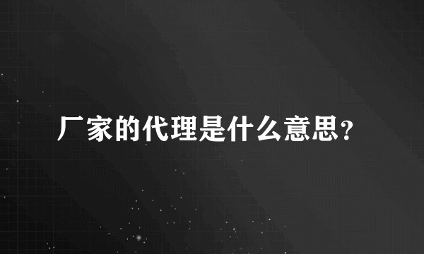 厂家的代理是什么意思？