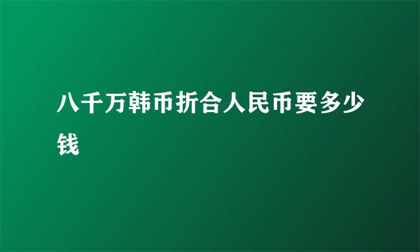 八千万韩币折合人民币要多少钱