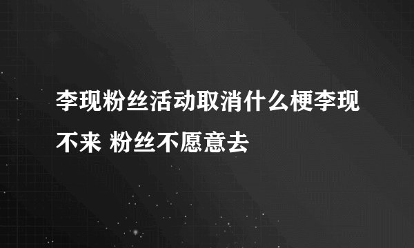 李现粉丝活动取消什么梗李现不来 粉丝不愿意去
