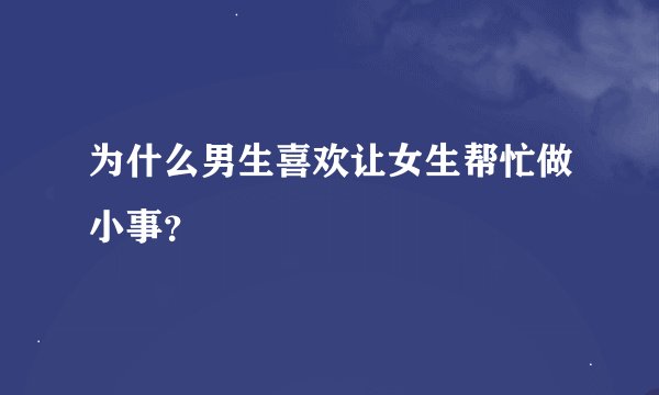 为什么男生喜欢让女生帮忙做小事？