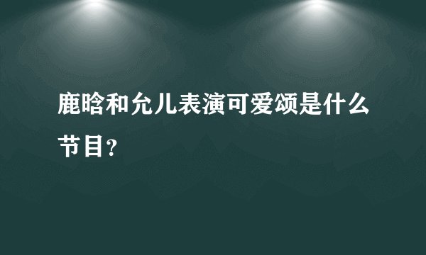 鹿晗和允儿表演可爱颂是什么节目？