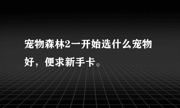 宠物森林2一开始选什么宠物好，便求新手卡。