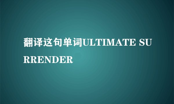 翻译这句单词ULTIMATE SURRENDER