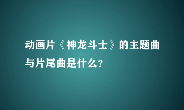 动画片《神龙斗士》的主题曲与片尾曲是什么？