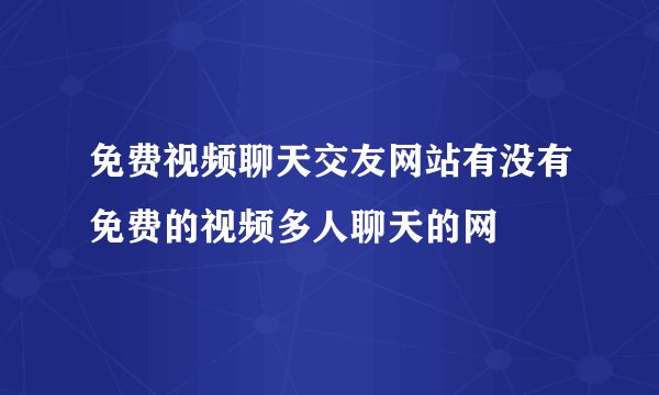 免费视频聊天交友网站有没有免费的视频多人聊天的网