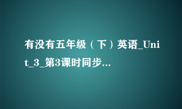 有没有五年级（下）英语_Unit_3_第3课时同步练习《湘少版》网盘链接
