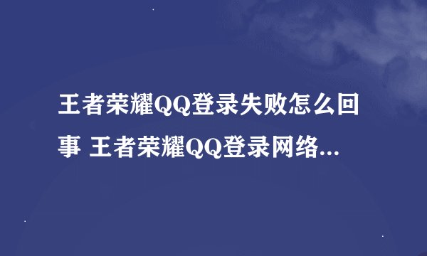 王者荣耀QQ登录失败怎么回事 王者荣耀QQ登录网络异常怎么办