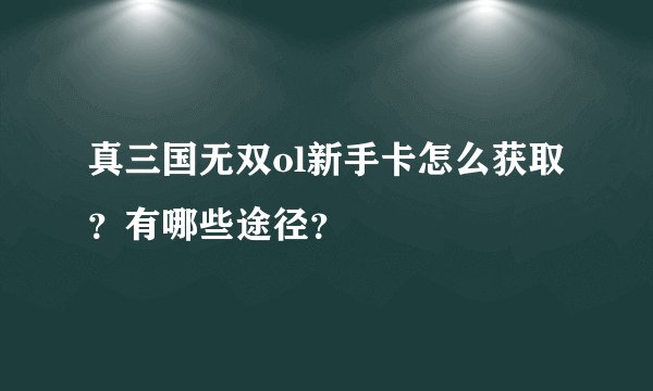 真三国无双ol新手卡怎么获取？有哪些途径？