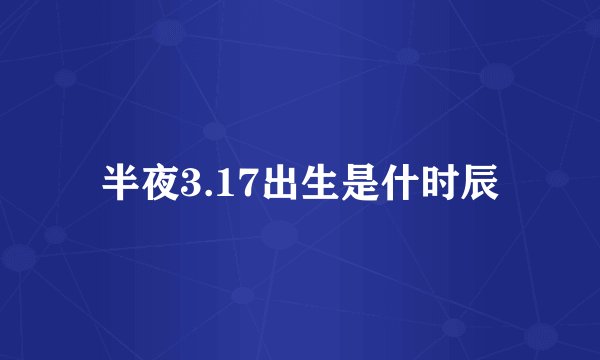 半夜3.17出生是什时辰