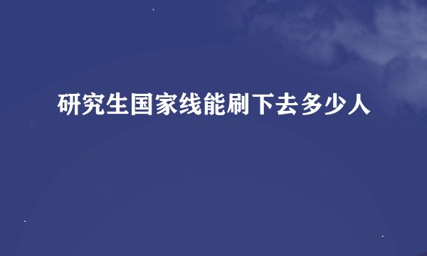 研究生国家线能刷下去多少人