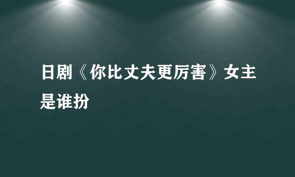 日剧《你比丈夫更厉害》女主是谁扮