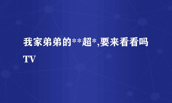 我家弟弟的**超*,要来看看吗TV
