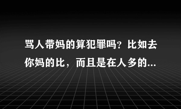 骂人带妈的算犯罪吗？比如去你妈的比，而且是在人多的地方，急