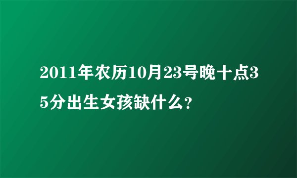 2011年农历10月23号晚十点35分出生女孩缺什么？