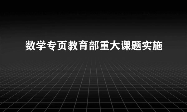 数学专页教育部重大课题实施