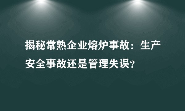 揭秘常熟企业熔炉事故：生产安全事故还是管理失误？