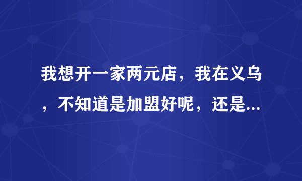 我想开一家两元店，我在义乌，不知道是加盟好呢，还是到义乌小商品市场进货好，