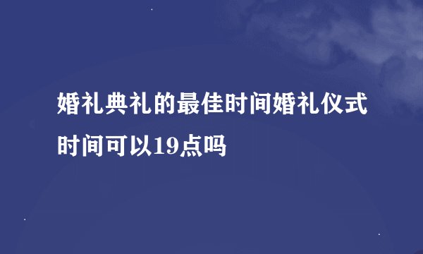 婚礼典礼的最佳时间婚礼仪式时间可以19点吗