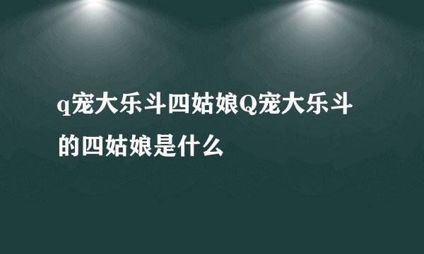 q宠大乐斗四姑娘Q宠大乐斗的四姑娘是什么