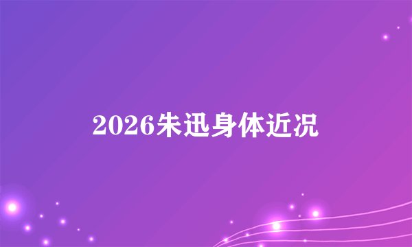 2026朱迅身体近况
