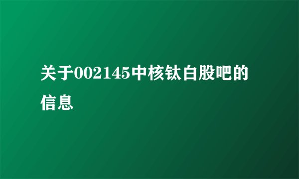 关于002145中核钛白股吧的信息