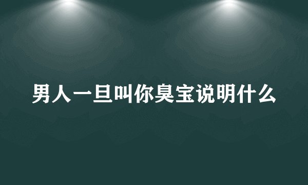 男人一旦叫你臭宝说明什么