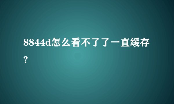 8844d怎么看不了了一直缓存?