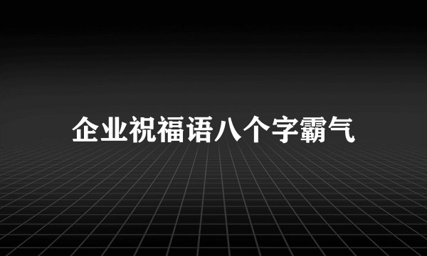 企业祝福语八个字霸气