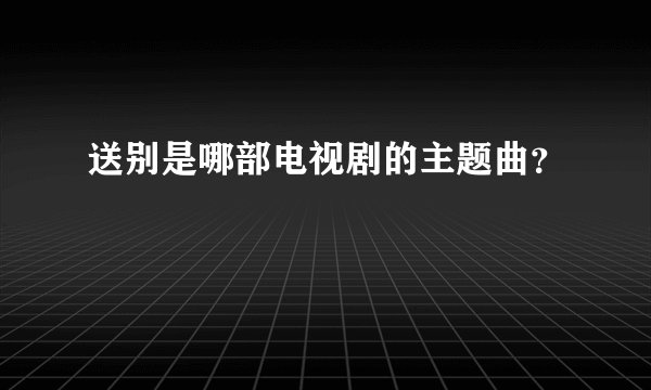 送别是哪部电视剧的主题曲？