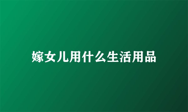 嫁女儿用什么生活用品