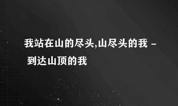 我站在山的尽头,山尽头的我 - 到达山顶的我