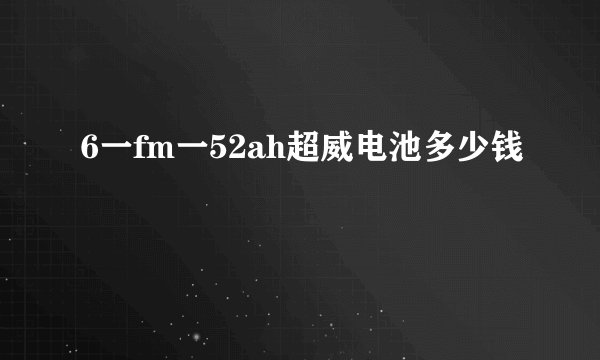 6一fm一52ah超威电池多少钱