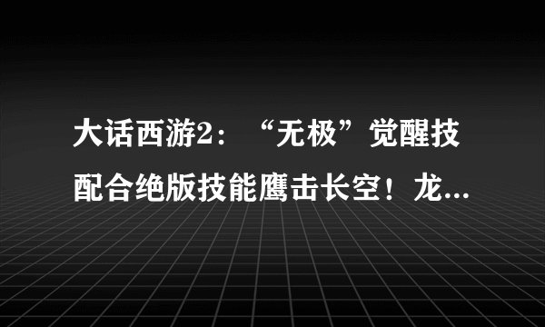 大话西游2：“无极”觉醒技配合绝版技能鹰击长空！龙马直接起飞