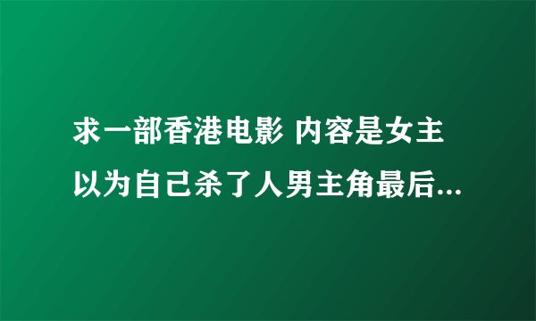 求一部香港电影 内容是女主以为自己杀了人男主角最后知道他跟一个死人生活了