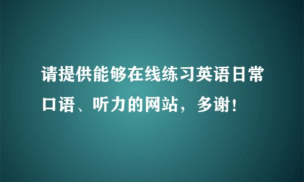 请提供能够在线练习英语日常口语、听力的网站，多谢！