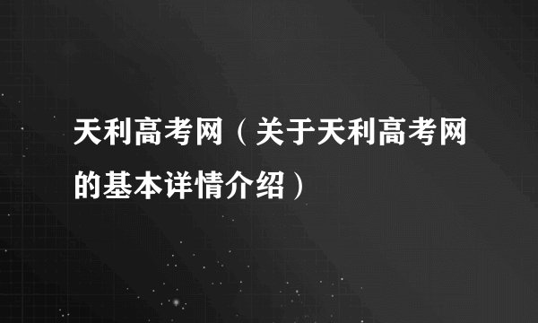 天利高考网（关于天利高考网的基本详情介绍）