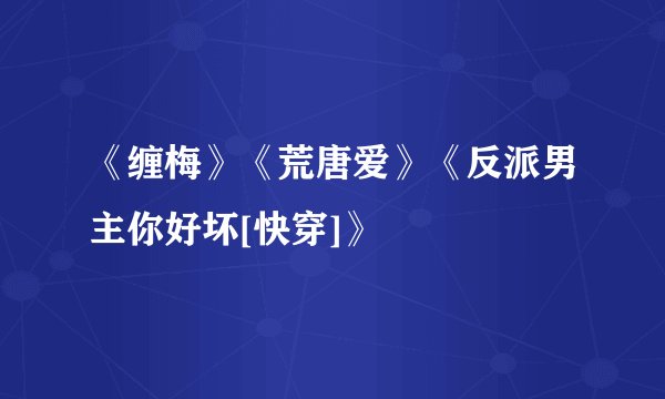 《缠梅》《荒唐爱》《反派男主你好坏[快穿]》