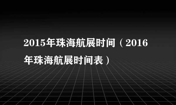 2015年珠海航展时间（2016年珠海航展时间表）