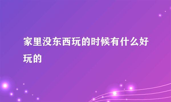 家里没东西玩的时候有什么好玩的