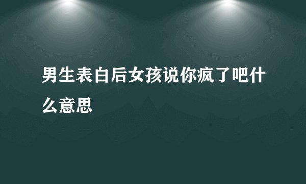 男生表白后女孩说你疯了吧什么意思
