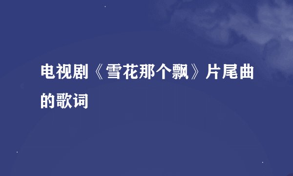 电视剧《雪花那个飘》片尾曲的歌词