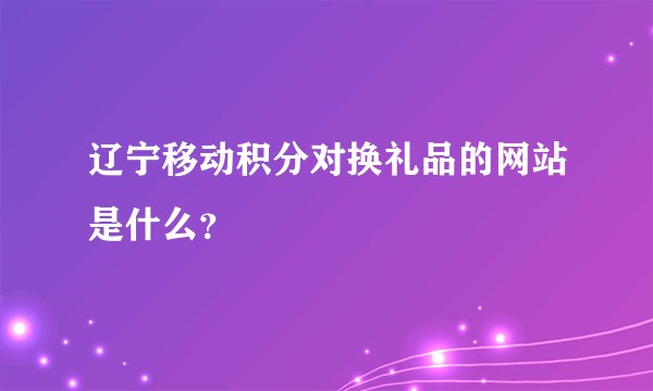辽宁移动积分对换礼品的网站是什么？