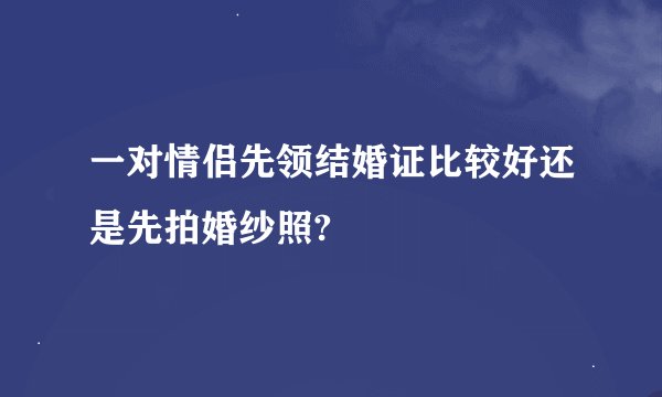 一对情侣先领结婚证比较好还是先拍婚纱照?