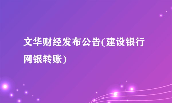 文华财经发布公告(建设银行网银转账)