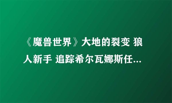 《魔兽世界》大地的裂变 狼人新手 追踪希尔瓦娜斯任务怎样完成？
