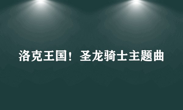 洛克王国！圣龙骑士主题曲