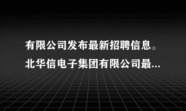 有限公司发布最新招聘信息。北华信电子集团有限公司最新招聘信息公布。